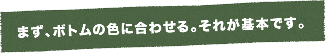 まずボトムの色に合わせる。それが基本です。