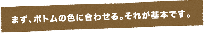 まずボトムの色に合わせる。それが基本です。