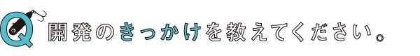 開発のきっかけを教えてください。