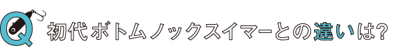 初代ボトムノックスイマーとの違いは？